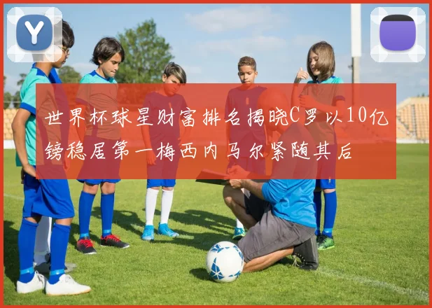 世界杯球星财富排名揭晓C罗以10亿镑稳居第一梅西内马尔紧随其后