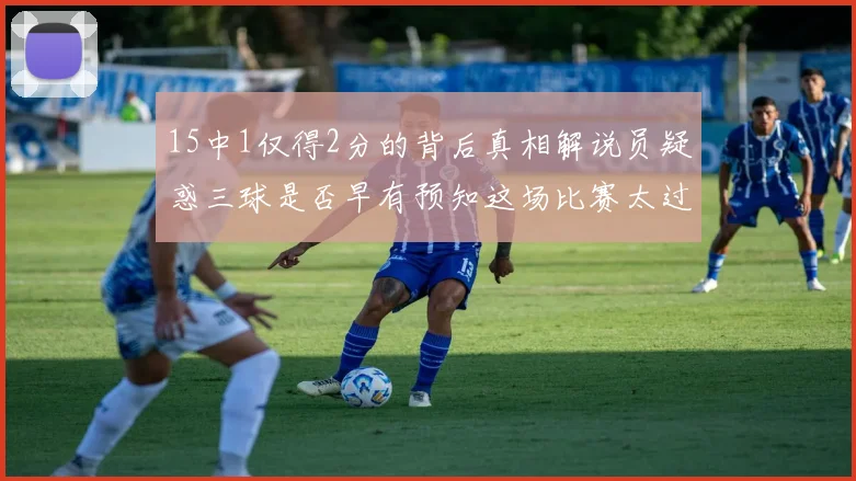15中1仅得2分的背后真相解说员疑惑三球是否早有预知这场比赛太过抽象
