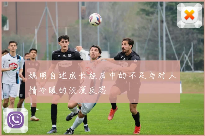 姚明自述成长经历中的不足与对人情冷暖的淡漠反思