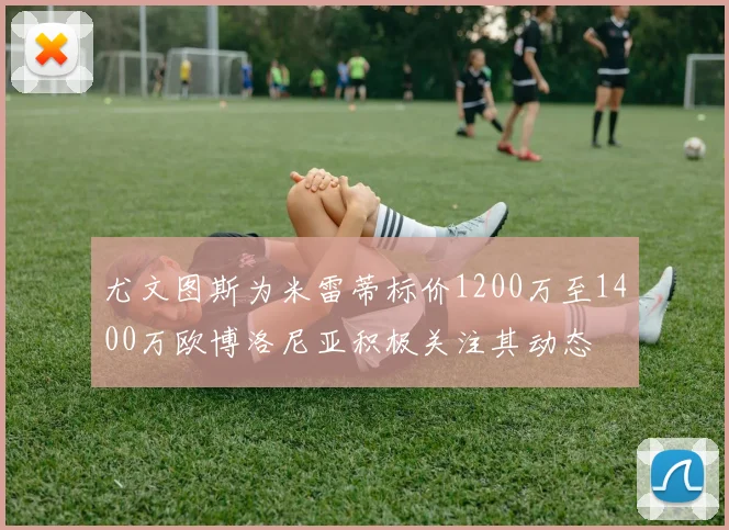 尤文图斯为米雷蒂标价1200万至1400万欧博洛尼亚积极关注其动态
