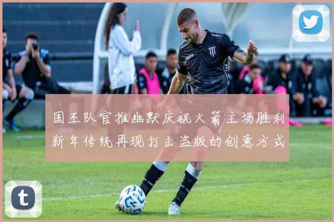 国王队官推幽默庆祝火箭主场胜利新年传统再现打击盗版的创意方式
