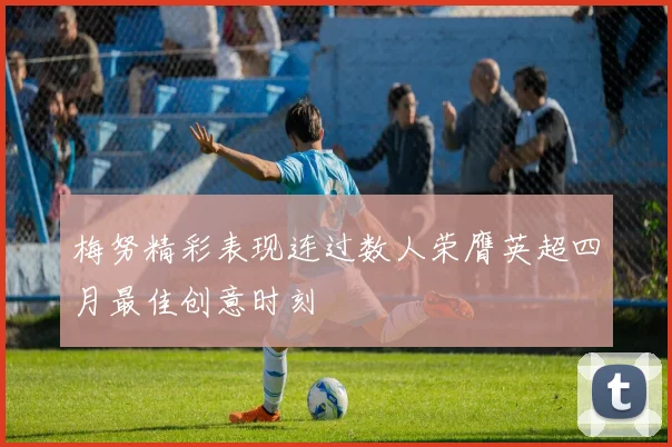 梅努精彩表现连过数人荣膺英超四月最佳创意时刻