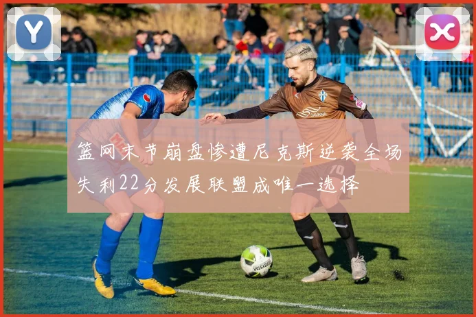 篮网末节崩盘惨遭尼克斯逆袭全场失利22分发展联盟成唯一选择