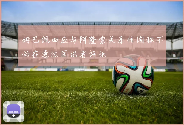 姆巴佩回应与阿隆索关系传闻称不必在意法国记者评论