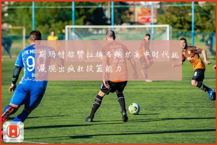 斯玛特称赞拉梅洛鲍尔高中时代就展现出疯狂投篮能力