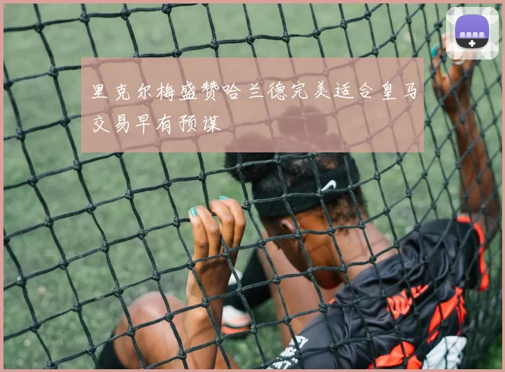 里克尔梅盛赞哈兰德完美适合皇马交易早有预谋
