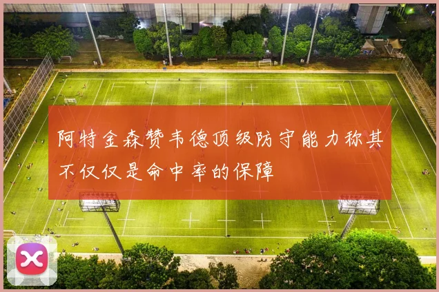 阿特金森赞韦德顶级防守能力称其不仅仅是命中率的保障