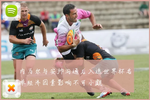内马尔与安帅沟通后入选世界杯名单经济因素影响不可小觑