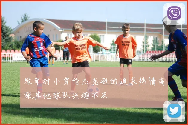 绿军对小贾伦杰克逊的追求热情高涨其他球队兴趣不及