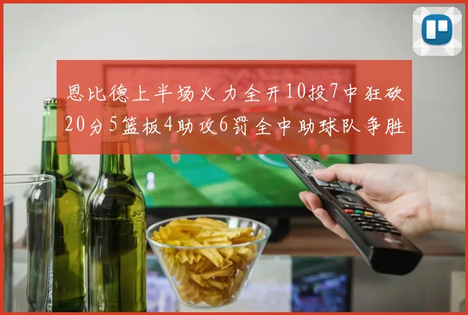 恩比德上半场火力全开10投7中狂砍20分5篮板4助攻6罚全中助球队争胜