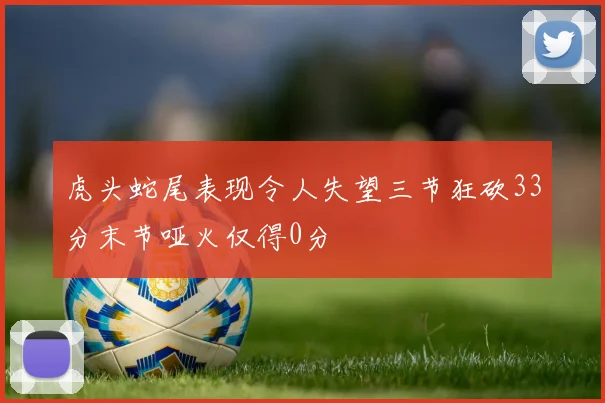 虎头蛇尾表现令人失望三节狂砍33分末节哑火仅得0分