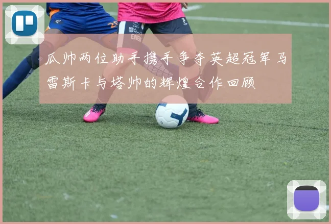 瓜帅两位助手携手争夺英超冠军马雷斯卡与塔帅的辉煌合作回顾