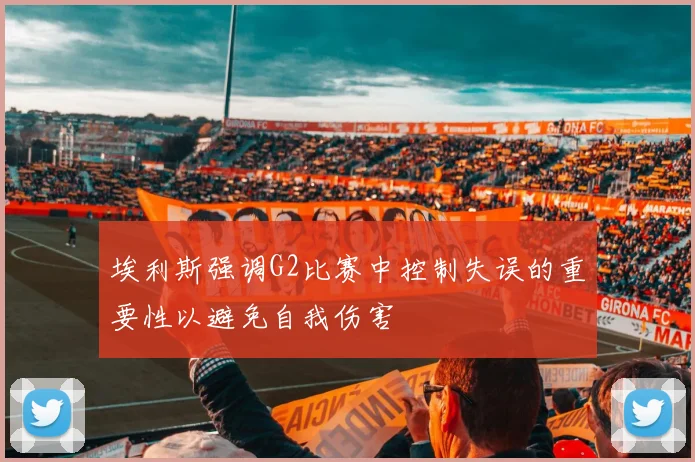 埃利斯强调G2比赛中控制失误的重要性以避免自我伤害