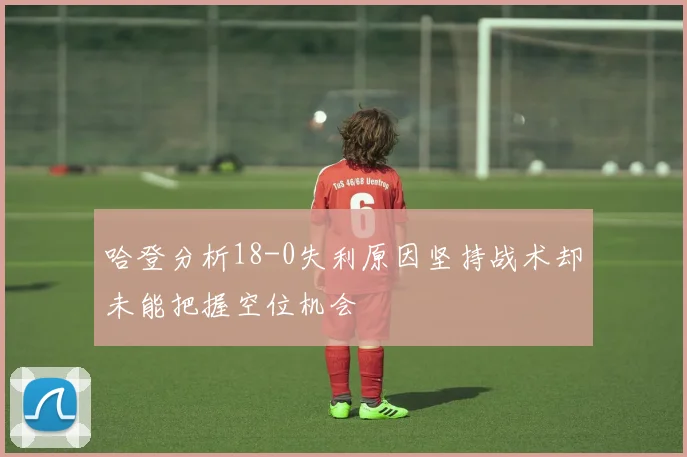 哈登分析18-0失利原因坚持战术却未能把握空位机会