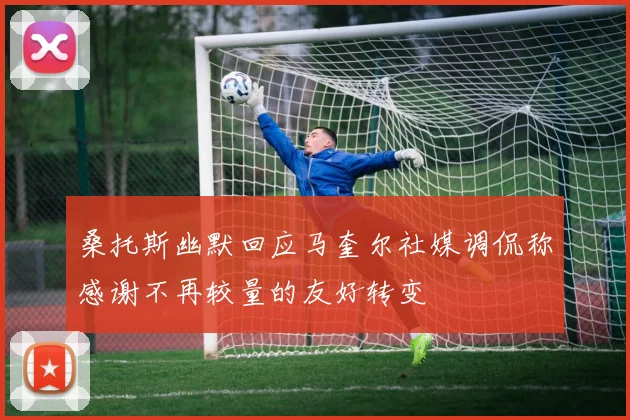 桑托斯幽默回应马奎尔社媒调侃称感谢不再较量的友好转变