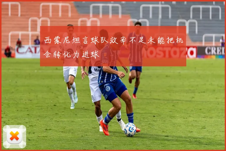 西蒙尼坦言球队效率不足未能把机会转化为进球