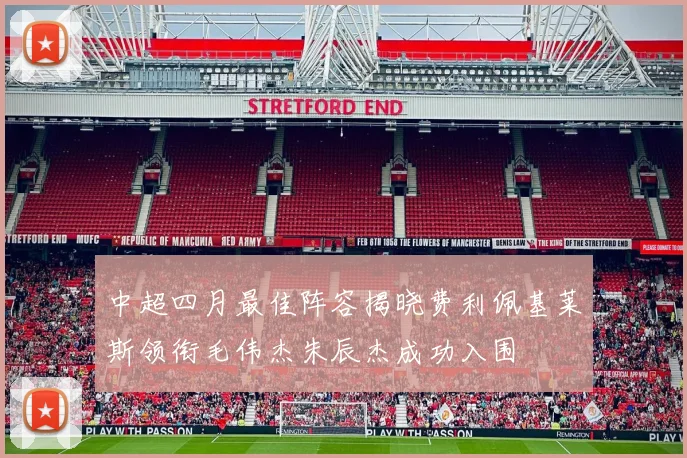 中超四月最佳阵容揭晓费利佩基莱斯领衔毛伟杰朱辰杰成功入围