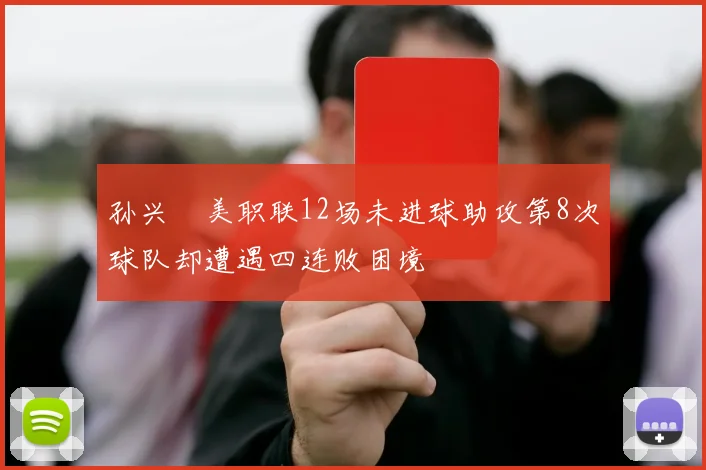 孙兴慜美职联12场未进球助攻第8次球队却遭遇四连败困境