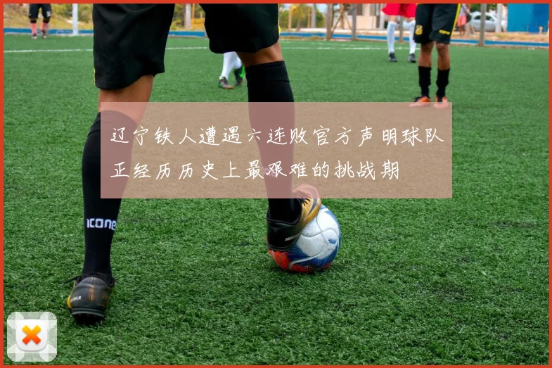 辽宁铁人遭遇六连败官方声明球队正经历历史上最艰难的挑战期
