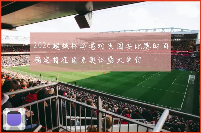 2026超级杯海港对决国安比赛时间确定将在南京奥体盛大举行