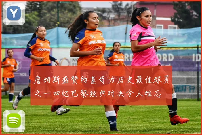 詹姆斯盛赞约基奇为历史最佳球员之一回忆巴黎经典对决令人难忘
