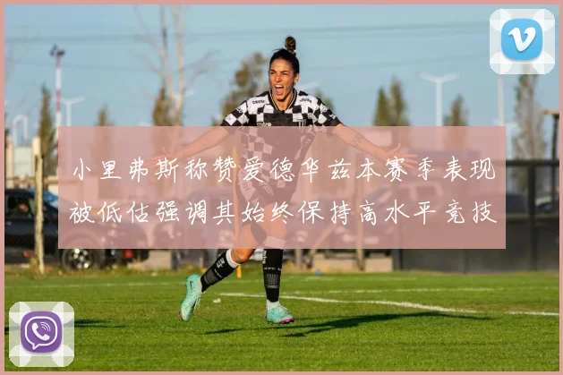 小里弗斯称赞爱德华兹本赛季表现被低估强调其始终保持高水平竞技状态