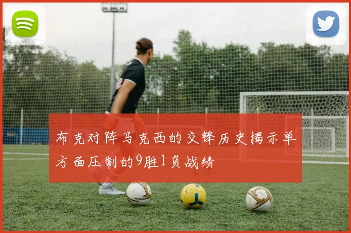 布克对阵马克西的交锋历史揭示单方面压制的9胜1负战绩