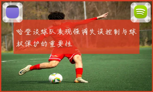 哈登谈球队表现强调失误控制与球权保护的重要性