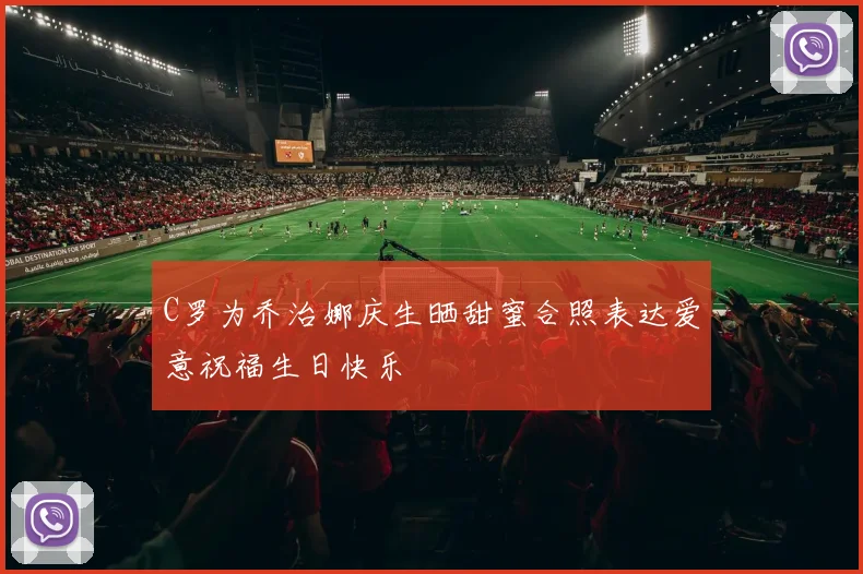 C罗为乔治娜庆生晒甜蜜合照表达爱意祝福生日快乐