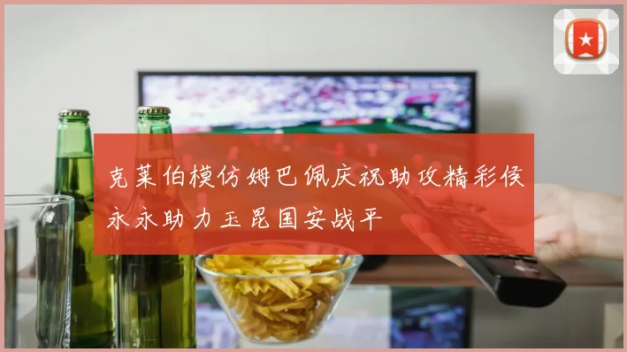 克莱伯模仿姆巴佩庆祝助攻精彩侯永永助力玉昆国安战平