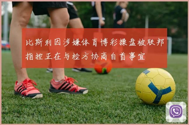 比斯利因涉嫌体育博彩操盘被联邦指控正在与检方协商自首事宜