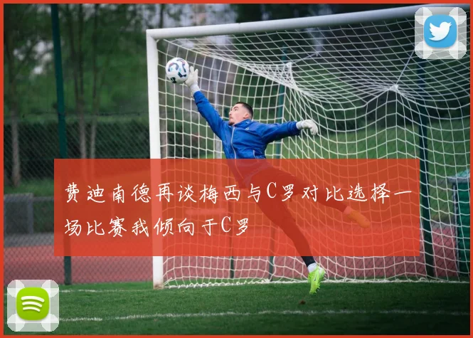 费迪南德再谈梅西与C罗对比选择一场比赛我倾向于C罗