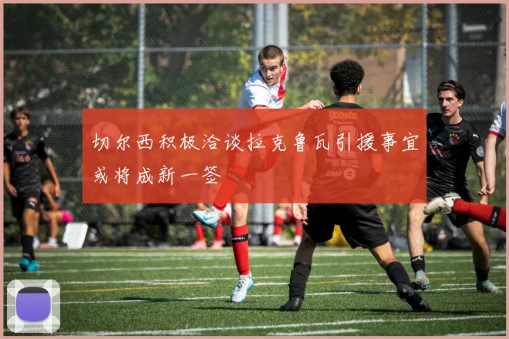 切尔西积极洽谈拉克鲁瓦引援事宜或将成新一签