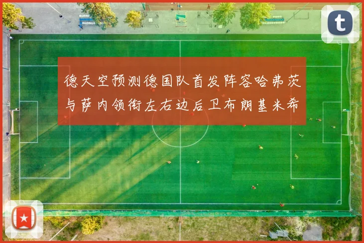 德天空预测德国队首发阵容哈弗茨与萨内领衔左右边后卫布朗基米希出战