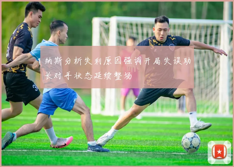 纳斯分析失利原因强调开局失误助长对手状态延续整场