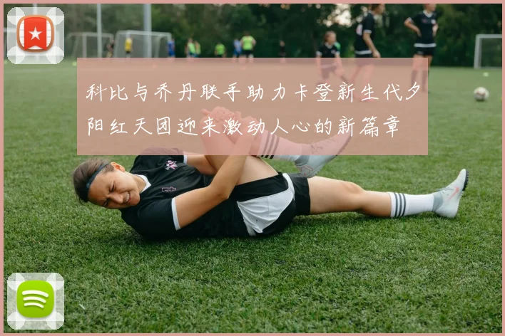 科比与乔丹联手助力卡登新生代夕阳红天团迎来激动人心的新篇章